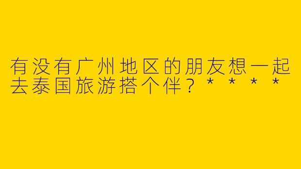 有没有广州地区的朋友想一起去泰国旅游搭个伴？****
