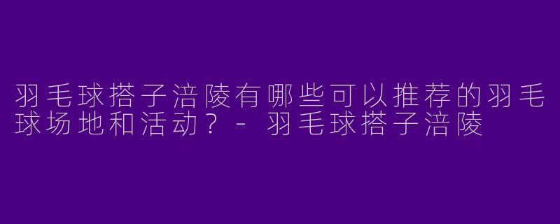 羽毛球搭子涪陵有哪些可以推荐的羽毛球场地和活动？