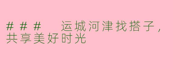 ### 运城河津找搭子，共享美好时光