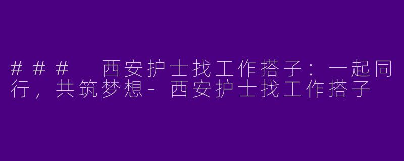 ### 西安护士找工作搭子：一起同行，共筑梦想-西安护士找工作搭子