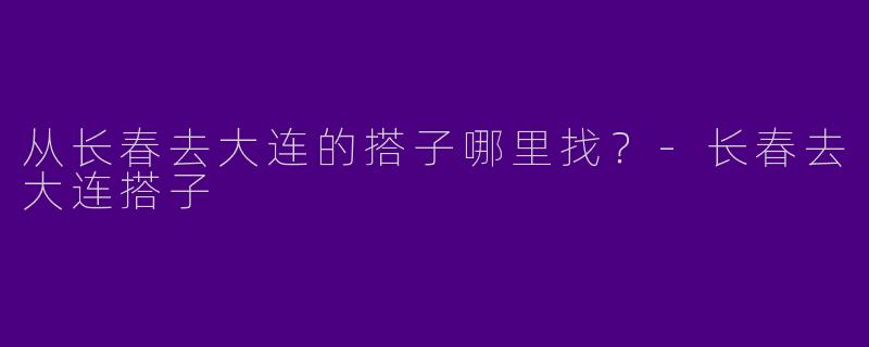 从长春去大连的搭子哪里找？
