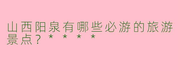 山西阳泉有哪些必游的旅游景点？****
