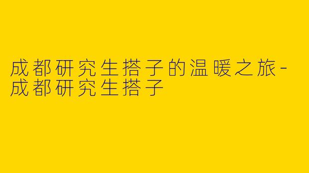 成都研究生搭子的温暖之旅-成都研究生搭子