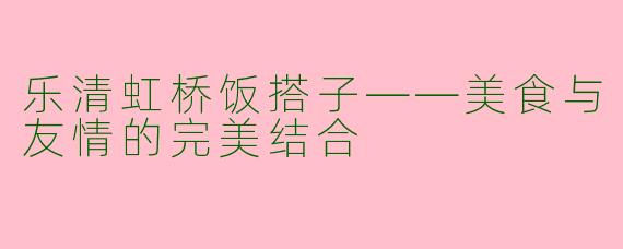 乐清虹桥饭搭子——美食与友情的完美结合