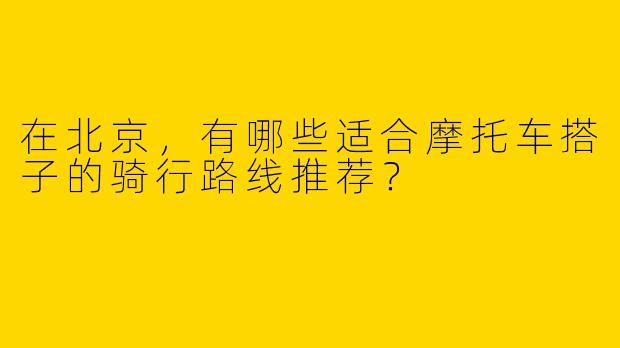 在北京，有哪些适合摩托车搭子的骑行路线推荐？