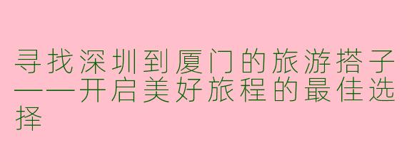 寻找深圳到厦门的旅游搭子——开启美好旅程的最佳选择