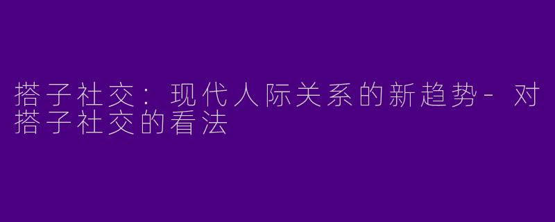搭子社交：现代人际关系的新趋势-对搭子社交的看法