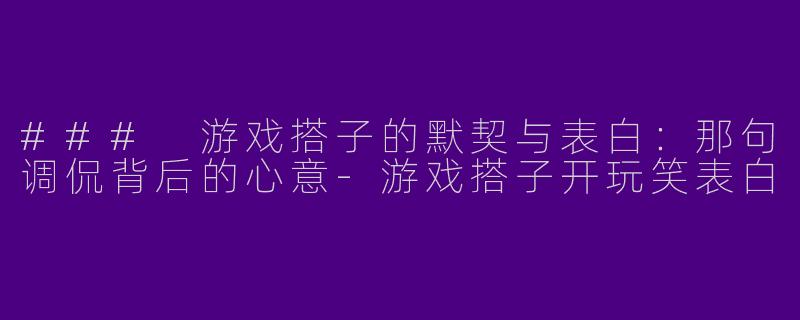 ### 游戏搭子的默契与表白：那句调侃背后的心意