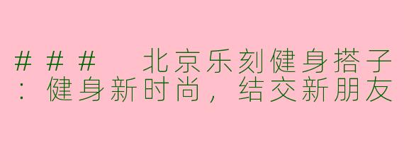 ### 北京乐刻健身搭子：健身新时尚，结交新朋友