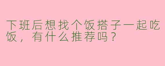 下班后想找个饭搭子一起吃饭，有什么推荐吗？