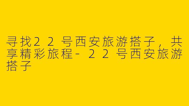 寻找22号西安旅游搭子，共享精彩旅程