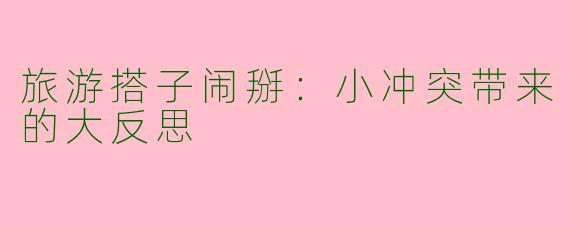 旅游搭子闹掰：小冲突带来的大反思