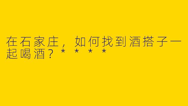 在石家庄，如何找到酒搭子一起喝酒？****