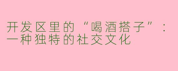 开发区里的“喝酒搭子”：一种独特的社交文化