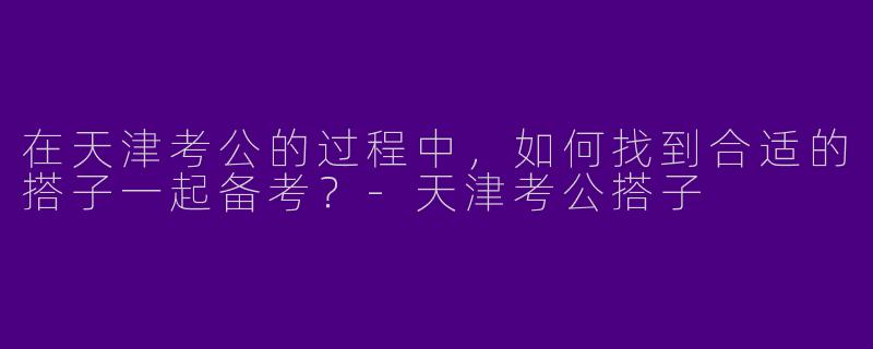 在天津考公的过程中，如何找到合适的搭子一起备考？