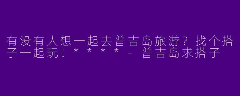 有没有人想一起去普吉岛旅游？找个搭子一起玩！****-普吉岛求搭子