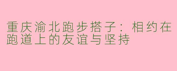 重庆渝北跑步搭子：相约在跑道上的友谊与坚持