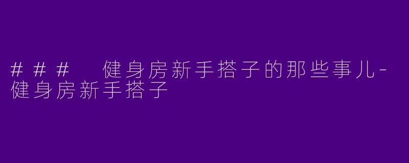 ### 健身房新手搭子的那些事儿-健身房新手搭子