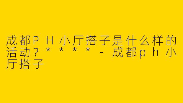 成都PH小厅搭子是什么样的活动？****