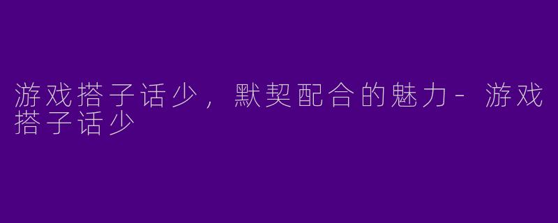 游戏搭子话少，默契配合的魅力-游戏搭子话少