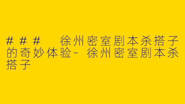 ### 徐州密室剧本杀搭子的奇妙体验-徐州密室剧本杀搭子
