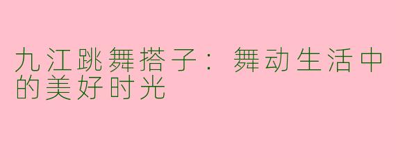 九江跳舞搭子：舞动生活中的美好时光