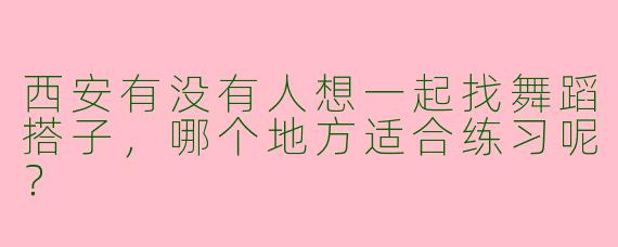 西安有没有人想一起找舞蹈搭子,哪个地方适合练习呢?
