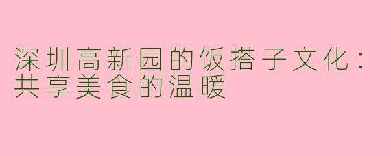 深圳高新园的饭搭子文化：共享美食的温暖