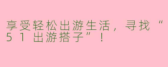 享受轻松出游生活，寻找“51出游搭子”！