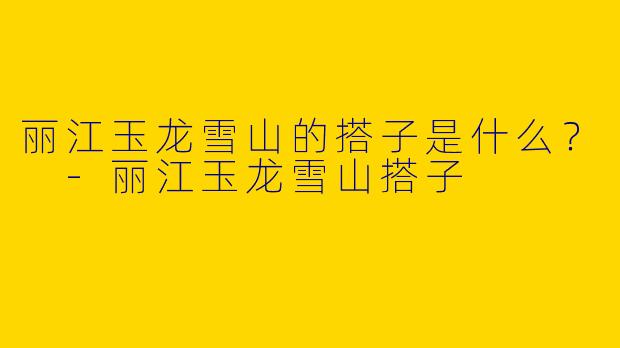 丽江玉龙雪山的搭子是什么？ 
