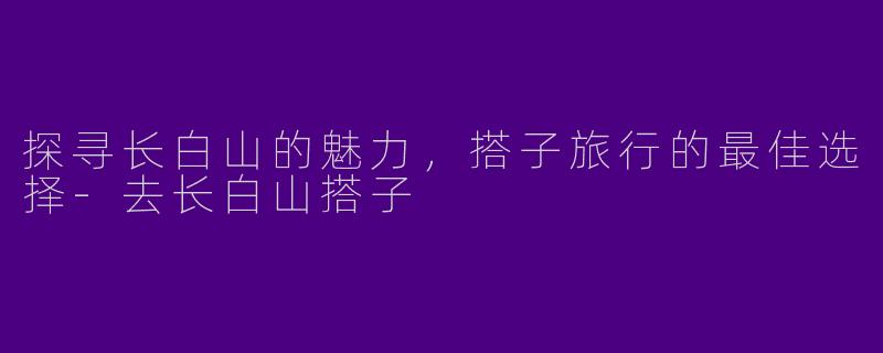 探寻长白山的魅力，搭子旅行的最佳选择