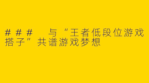 ### 与“王者低段位游戏搭子”共谱游戏梦想