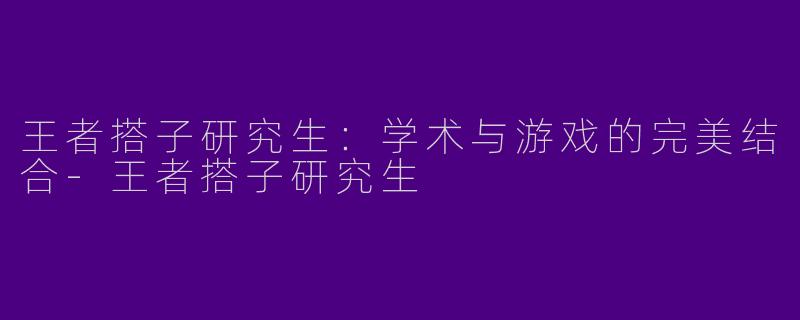 王者搭子研究生：学术与游戏的完美结合-王者搭子研究生