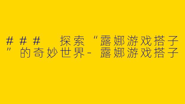 ### 探索“露娜游戏搭子”的奇妙世界-露娜游戏搭子