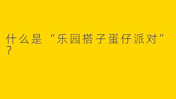 什么是“乐园搭子蛋仔派对”？  