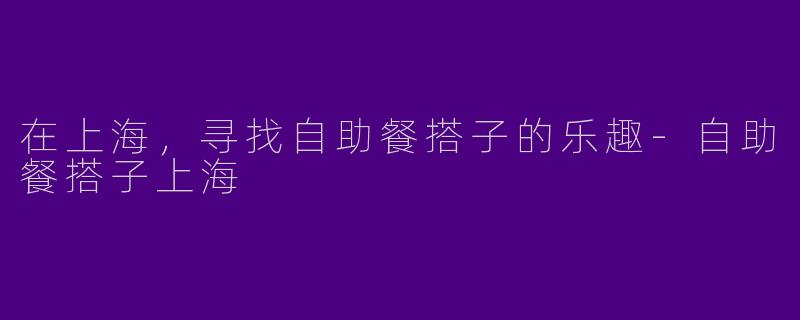 在上海，寻找自助餐搭子的乐趣-自助餐搭子上海