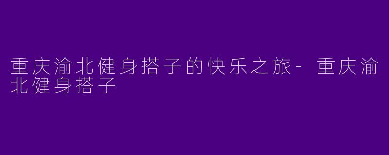 重庆渝北健身搭子的快乐之旅-重庆渝北健身搭子