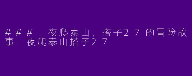 ### 夜爬泰山，搭子27的冒险故事-夜爬泰山搭子27
