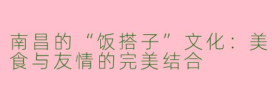 南昌的“饭搭子”文化：美食与友情的完美结合