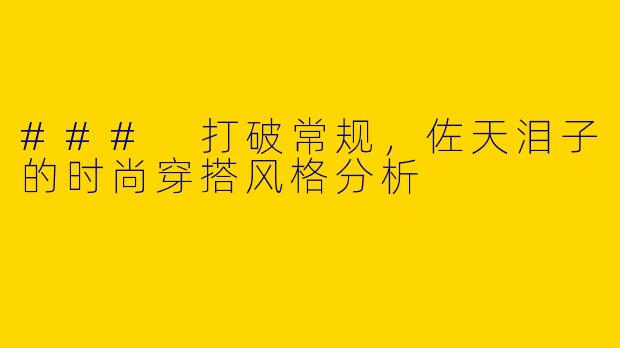 ### 打破常规，佐天泪子的时尚穿搭风格分析