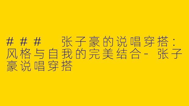 ### 张子豪的说唱穿搭：风格与自我的完美结合-张子豪说唱穿搭