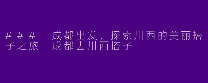 ### 成都出发，探索川西的美丽搭子之旅-成都去川西搭子