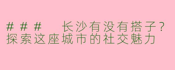 ### 长沙有没有搭子？探索这座城市的社交魅力