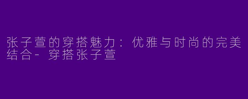张子萱的穿搭魅力：优雅与时尚的完美结合