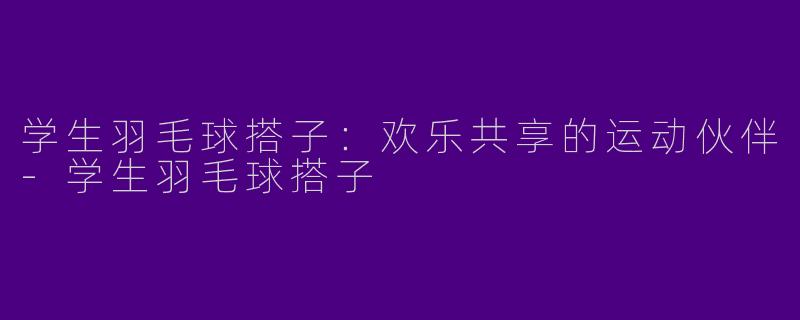 学生羽毛球搭子：欢乐共享的运动伙伴-学生羽毛球搭子