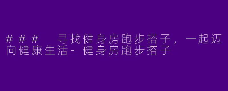 ### 寻找健身房跑步搭子,一起迈向健康生活