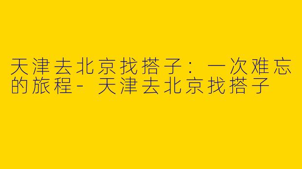 天津去北京找搭子：一次难忘的旅程-天津去北京找搭子
