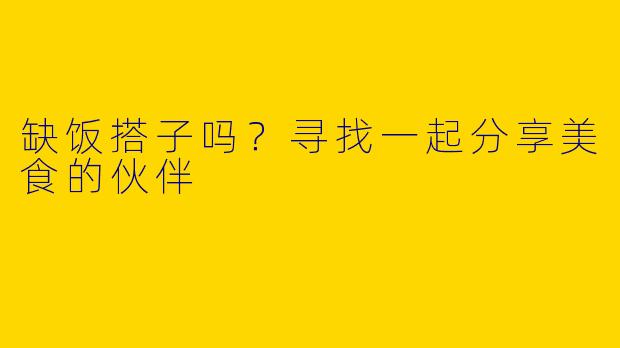 缺饭搭子吗？寻找一起分享美食的伙伴