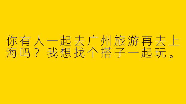 你有人一起去广州旅游再去上海吗？我想找个搭子一起玩。