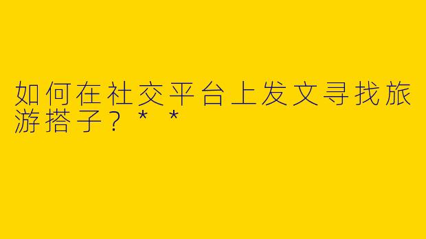 如何在社交平台上发文寻找旅游搭子？**